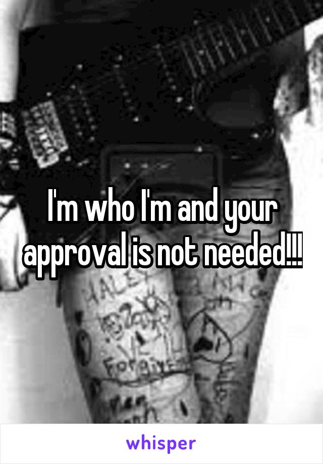 I'm who I'm and your approval is not needed!!!