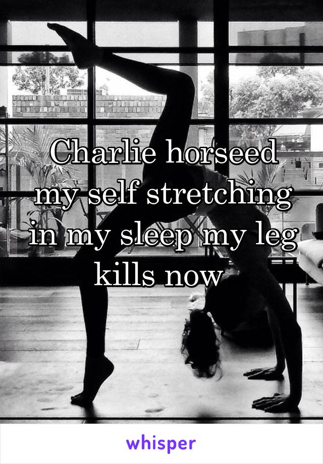 Charlie horseed my self stretching in my sleep my leg kills now 
