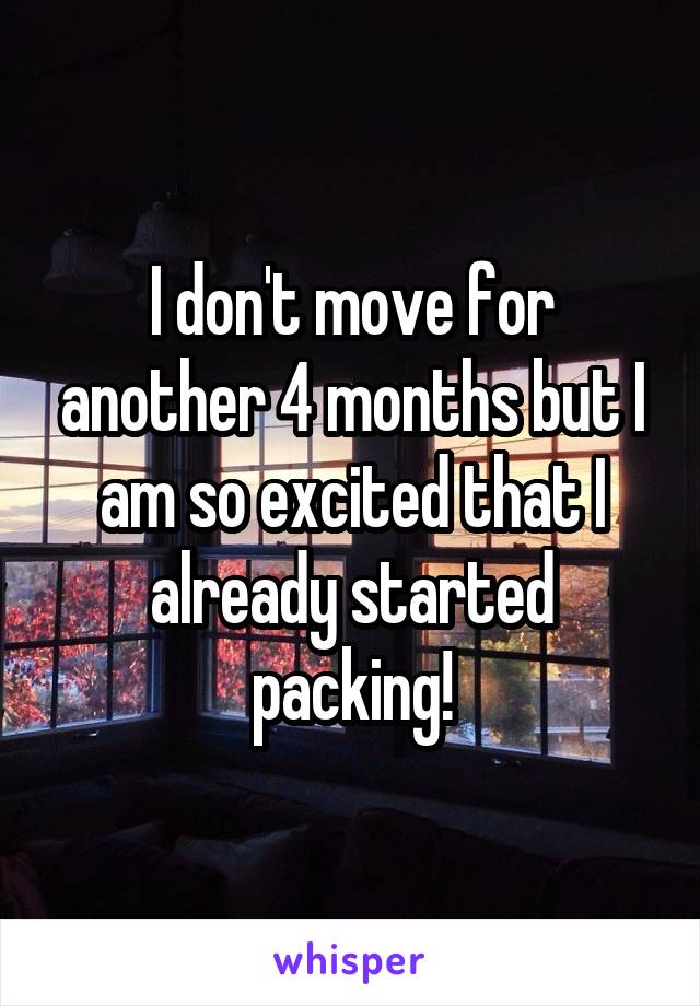 I don't move for another 4 months but I am so excited that I already started packing!