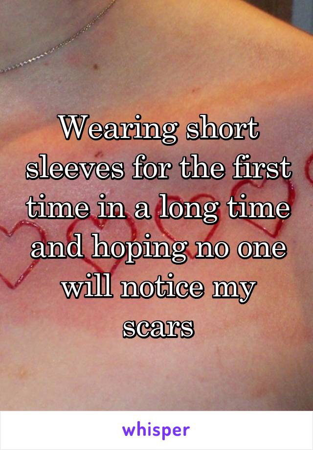 Wearing short sleeves for the first time in a long time and hoping no one will notice my scars