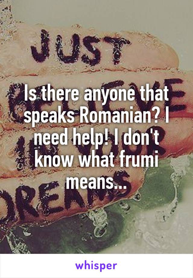 Is there anyone that speaks Romanian? I need help! I don't know what frumi means...