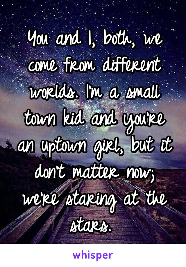 You and I, both, we come from different worlds. I'm a small town kid and you're an uptown girl, but it don't matter now; we're staring at the stars. 