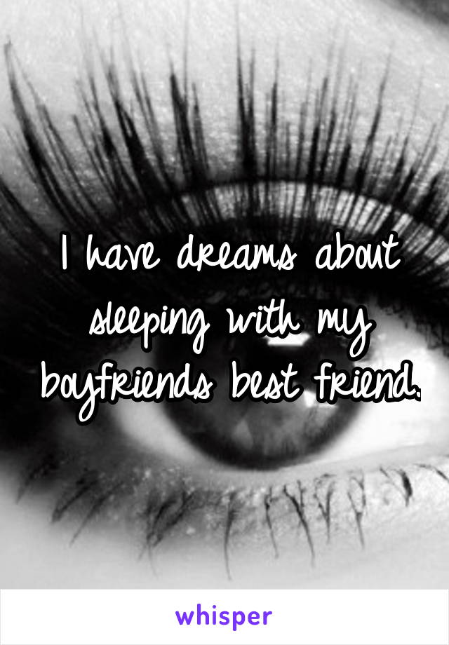 I have dreams about sleeping with my boyfriends best friend.