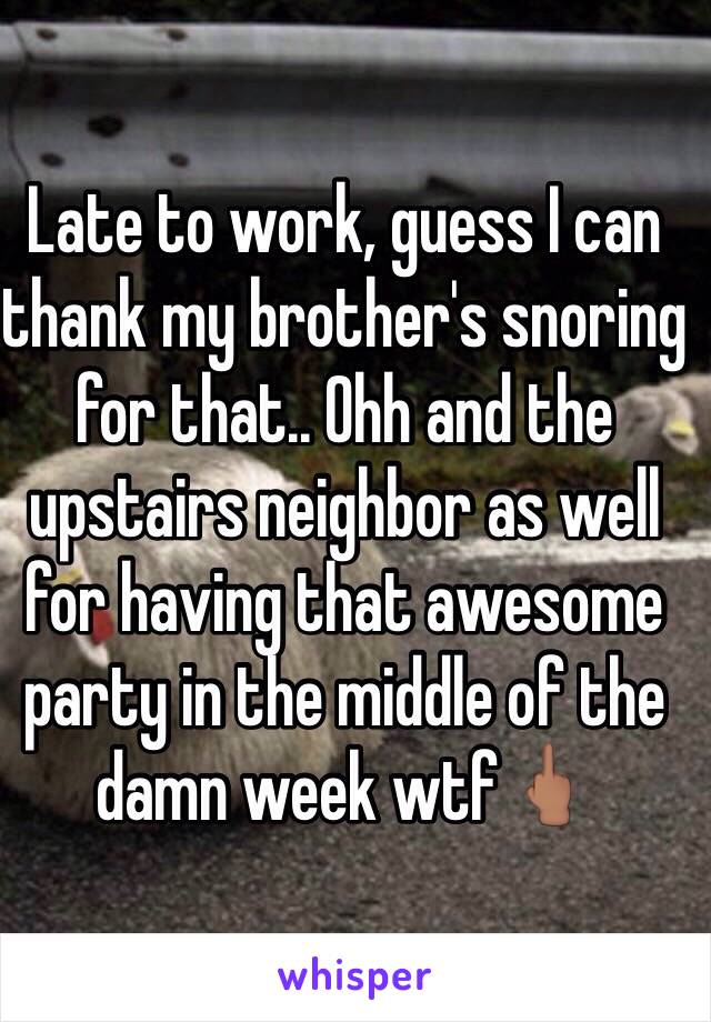 Late to work, guess I can thank my brother's snoring for that.. Ohh and the upstairs neighbor as well for having that awesome party in the middle of the damn week wtf🖕🏽