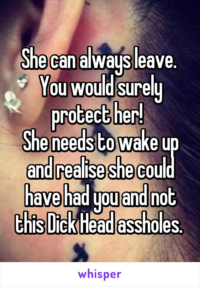 She can always leave. 
You would surely protect her!  
She needs to wake up and realise she could have had you and not this Dick Head assholes. 