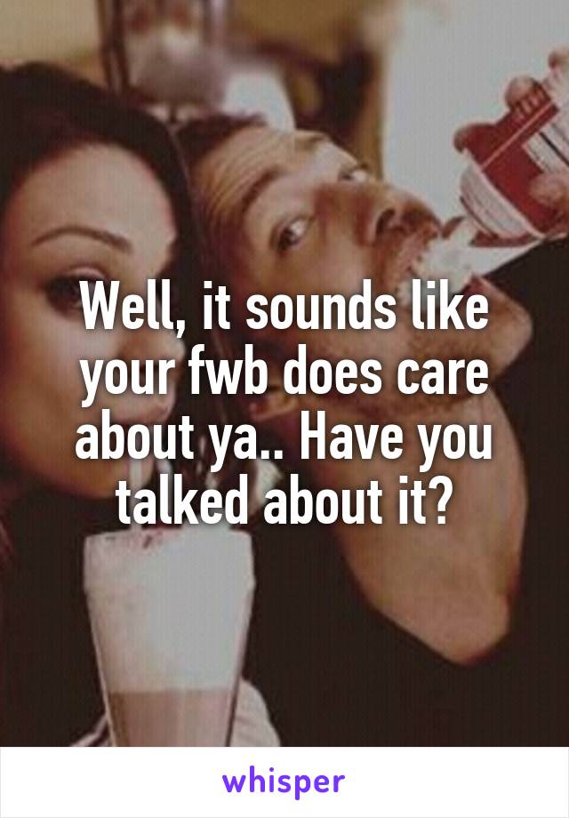 Well, it sounds like your fwb does care about ya.. Have you talked about it?