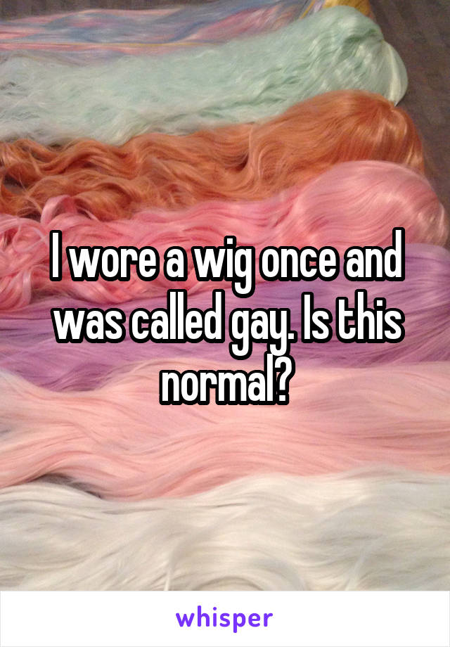 I wore a wig once and was called gay. Is this normal?