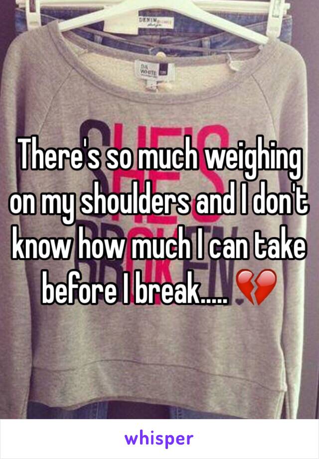 There's so much weighing on my shoulders and I don't know how much I can take before I break..... 💔