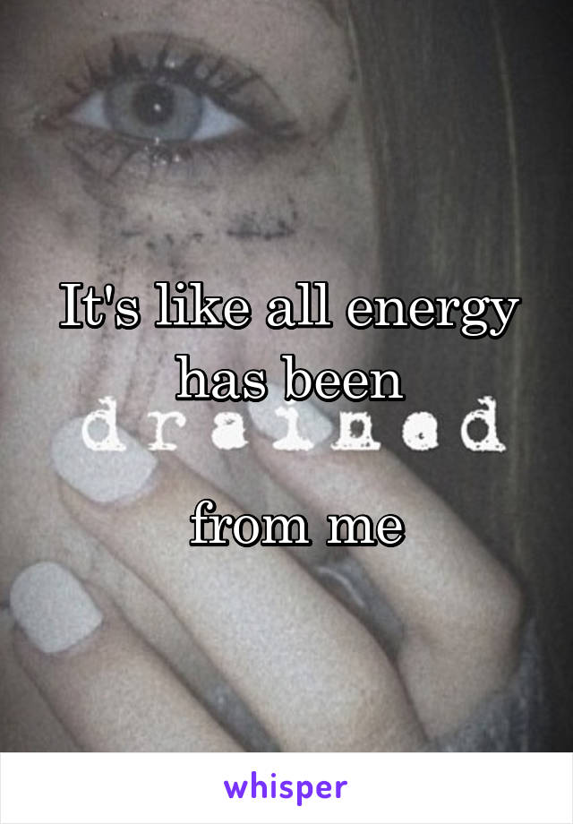 It's like all energy has been

 from me