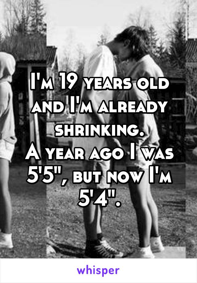 I'm 19 years old and I'm already shrinking.
A year ago I was 5'5", but now I'm 5'4".