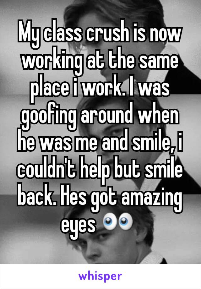 My class crush is now working at the same place i work. I was goofing around when he was me and smile, i couldn't help but smile back. Hes got amazing eyes 👀 