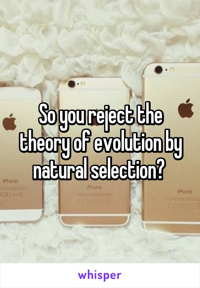 So you reject the theory of evolution by natural selection? 