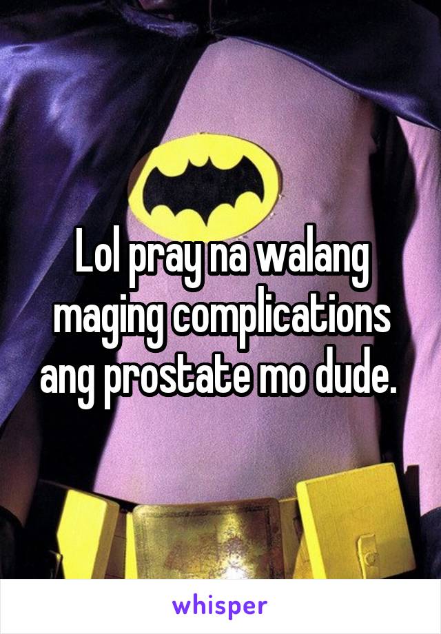 Lol pray na walang maging complications ang prostate mo dude. 