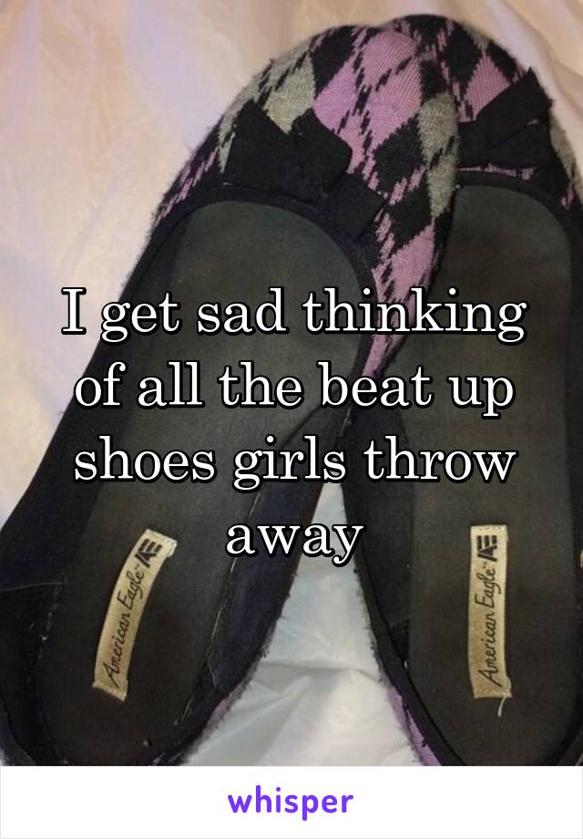 I get sad thinking of all the beat up shoes girls throw away