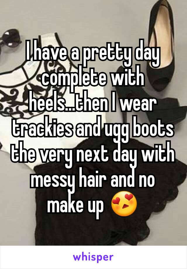 I have a pretty day complete with heels...then I wear trackies and ugg boots the very next day with messy hair and no make up 😍