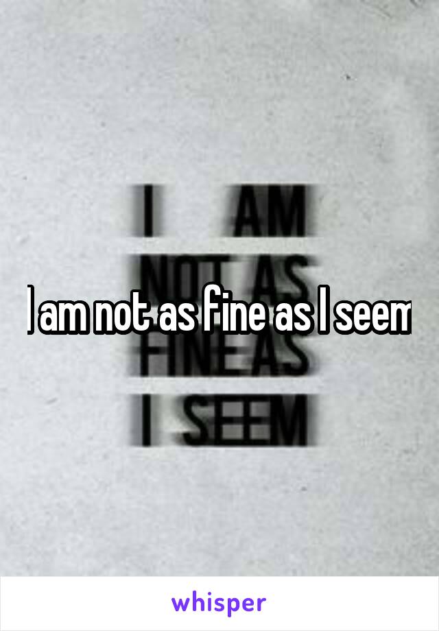 I am not as fine as I seem