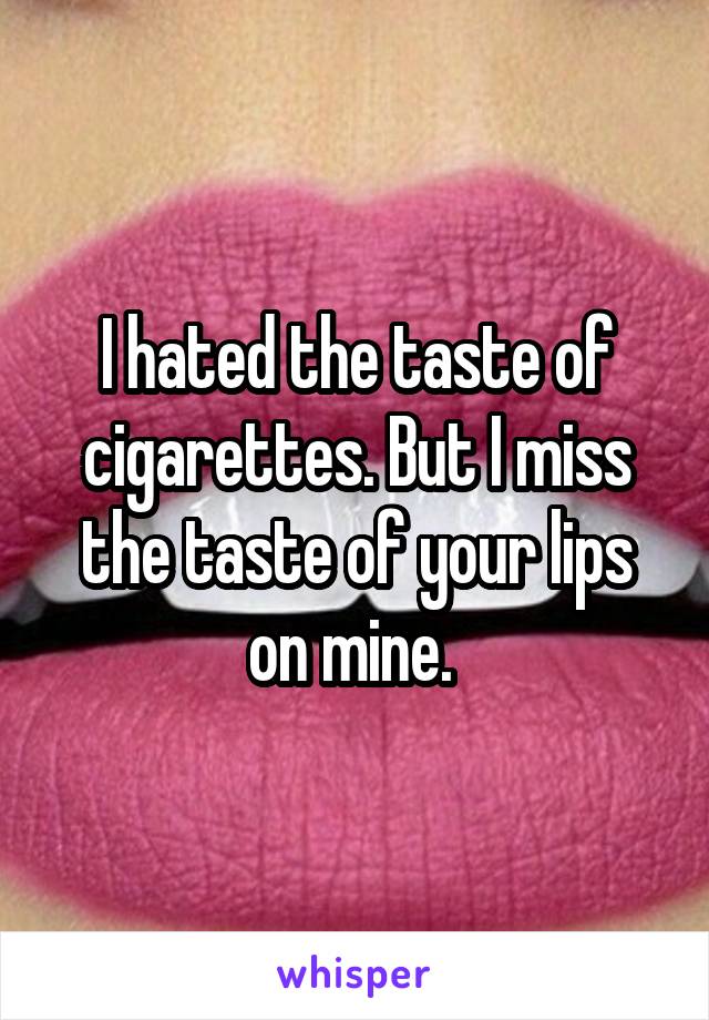 I hated the taste of cigarettes. But I miss the taste of your lips on mine. 