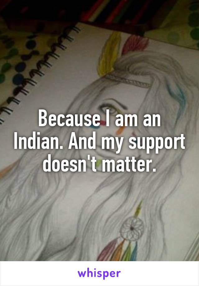 Because I am an Indian. And my support doesn't matter.