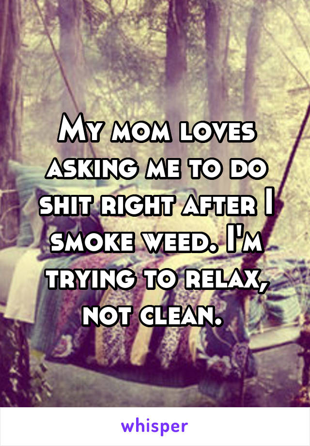 My mom loves asking me to do shit right after I smoke weed. I'm trying to relax, not clean. 