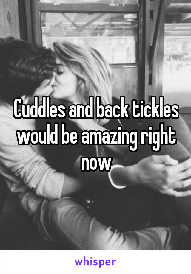 Cuddles and back tickles would be amazing right now