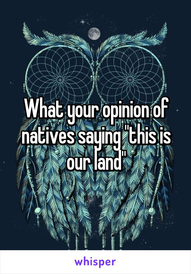 What your opinion of natives saying "this is our land"