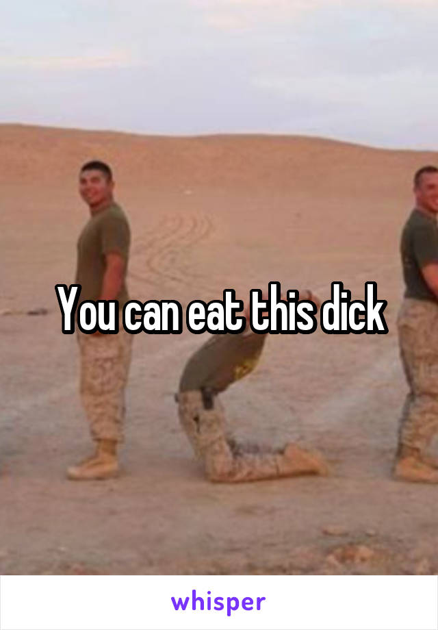 You can eat this dick