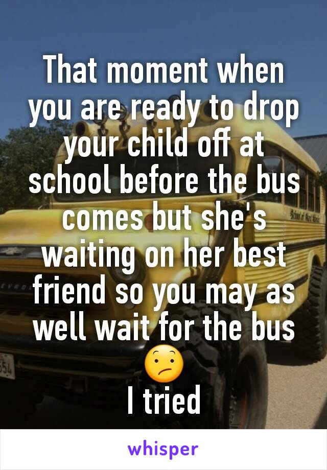 That moment when you are ready to drop your child off at school before the bus comes but she's waiting on her best friend so you may as well wait for the bus😕
I tried