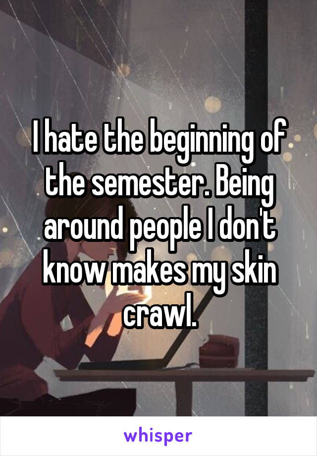 I hate the beginning of the semester. Being around people I don't know makes my skin crawl.