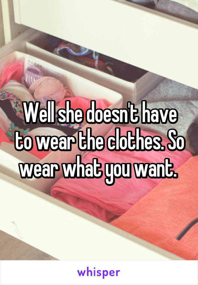 Well she doesn't have to wear the clothes. So wear what you want. 