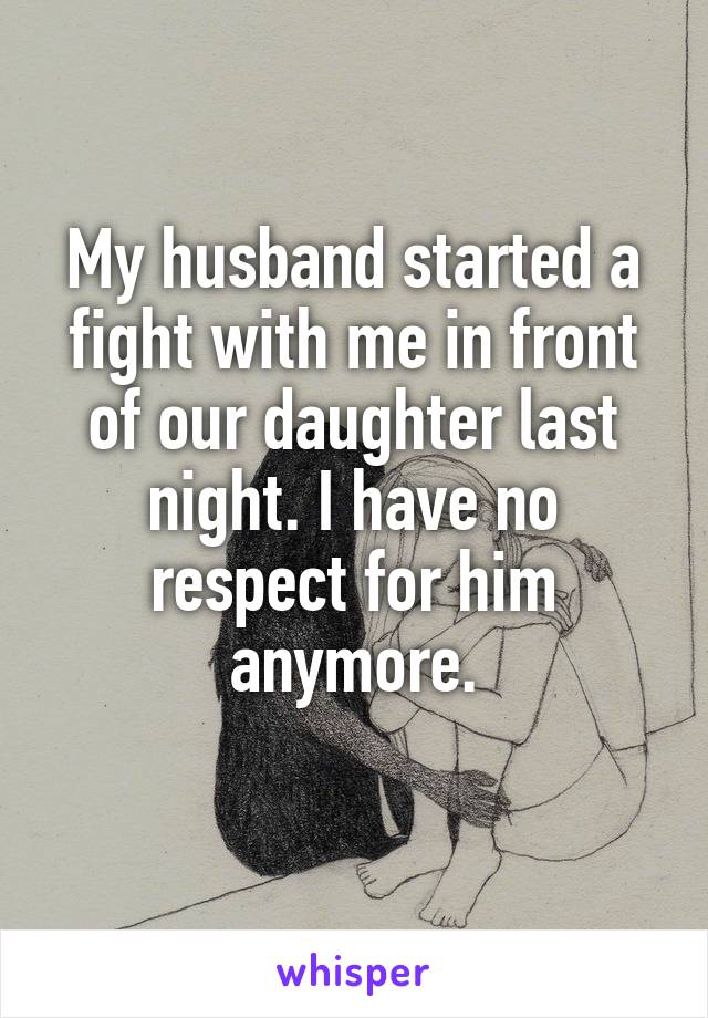 My husband started a fight with me in front of our daughter last night. I have no respect for him anymore.
