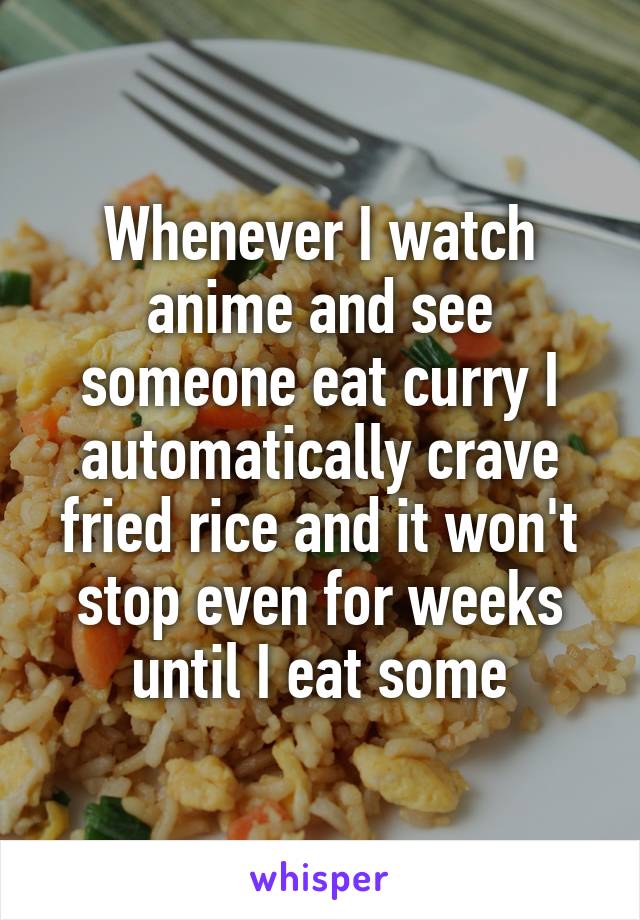 Whenever I watch anime and see someone eat curry I automatically crave fried rice and it won't stop even for weeks until I eat some