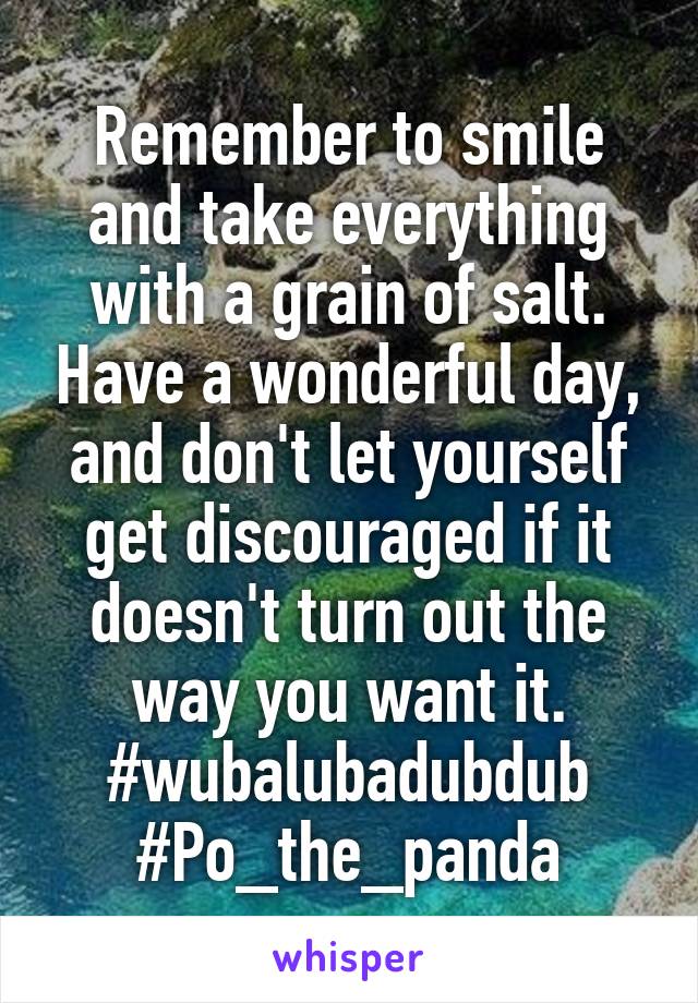 Remember to smile and take everything with a grain of salt. Have a wonderful day, and don't let yourself get discouraged if it doesn't turn out the way you want it.
#wubalubadubdub
#Po_the_panda