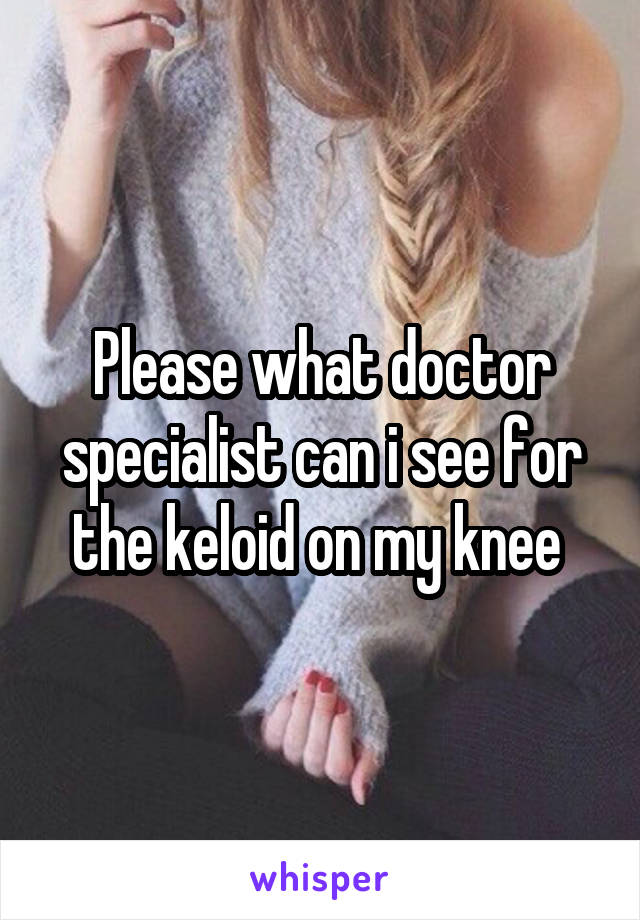 Please what doctor specialist can i see for the keloid on my knee 