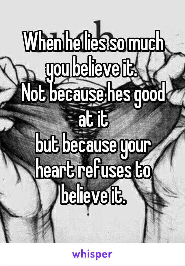 When he lies so much you believe it. 
Not because hes good at it
but because your heart refuses to believe it.
