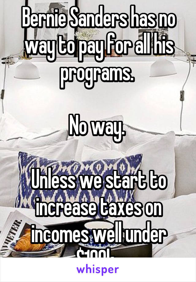 Bernie Sanders has no way to pay for all his programs. 

No way. 

Unless we start to increase taxes on incomes well under $100k. 