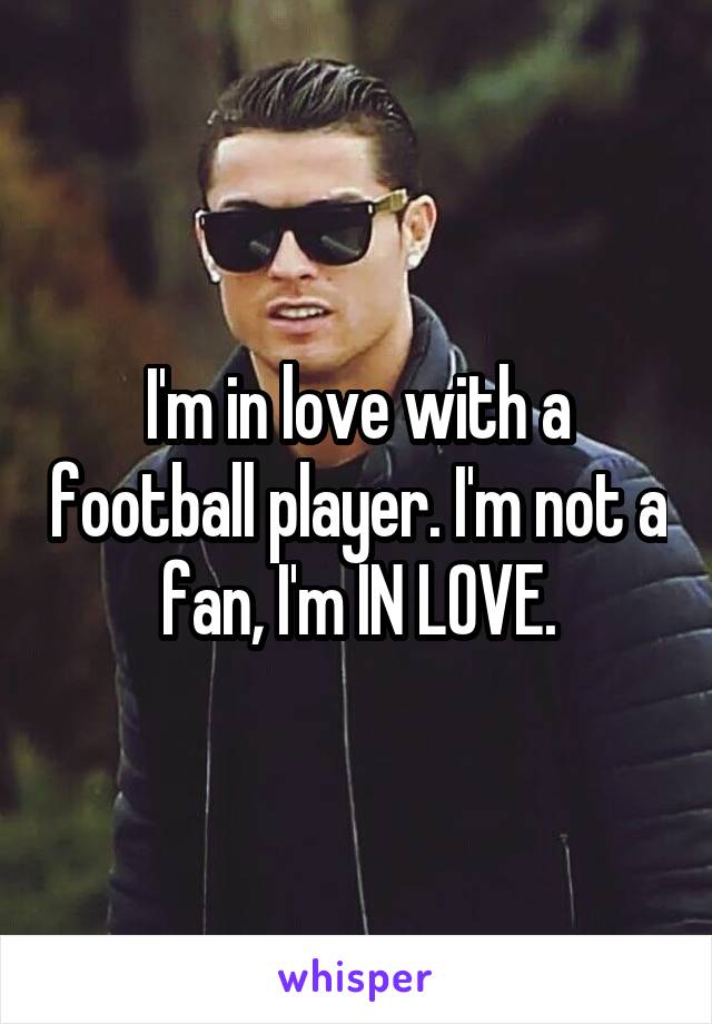 I'm in love with a football player. I'm not a fan, I'm IN LOVE.