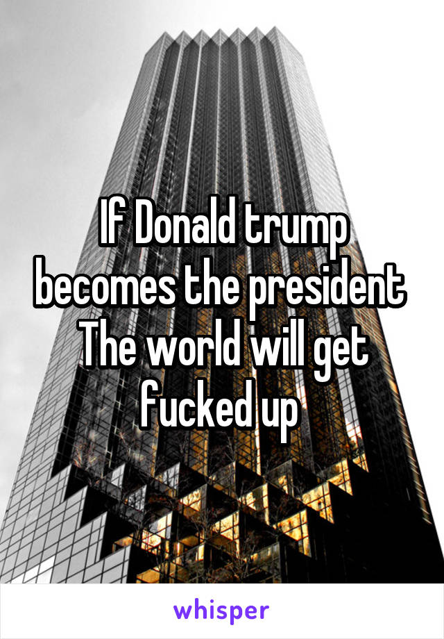 If Donald trump becomes the president 
The world will get fucked up 