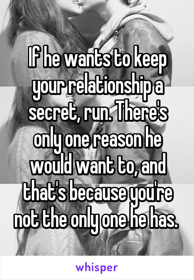 If he wants to keep your relationship a secret, run. There's only one reason he would want to, and that's because you're not the only one he has. 