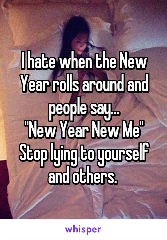 I hate when the New Year rolls around and people say...
"New Year New Me"
Stop lying to yourself and others. 