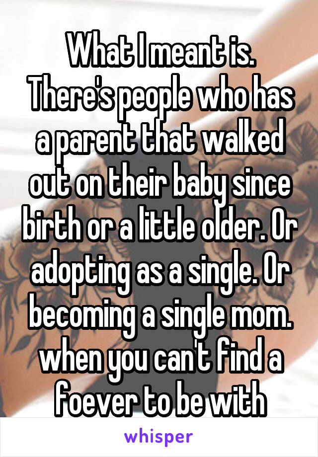 What I meant is. There's people who has a parent that walked out on their baby since birth or a little older. Or adopting as a single. Or becoming a single mom. when you can't find a foever to be with