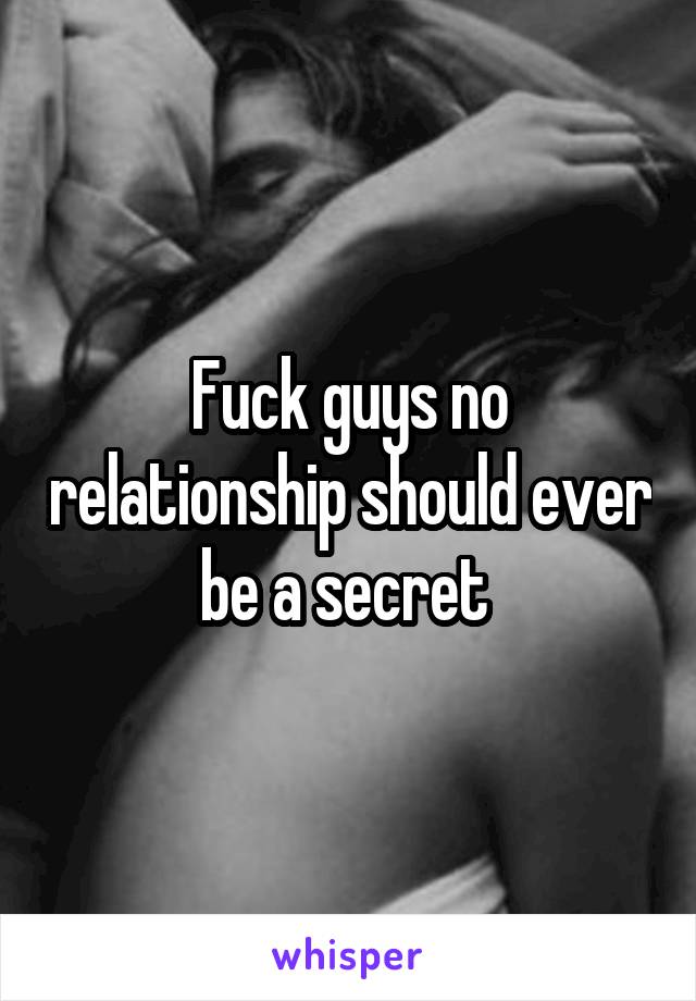 Fuck guys no relationship should ever be a secret 