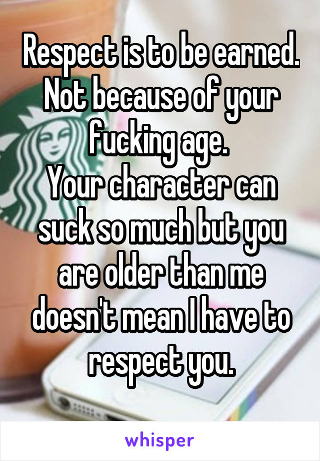 Respect is to be earned. Not because of your fucking age. 
Your character can suck so much but you are older than me doesn't mean I have to respect you.
