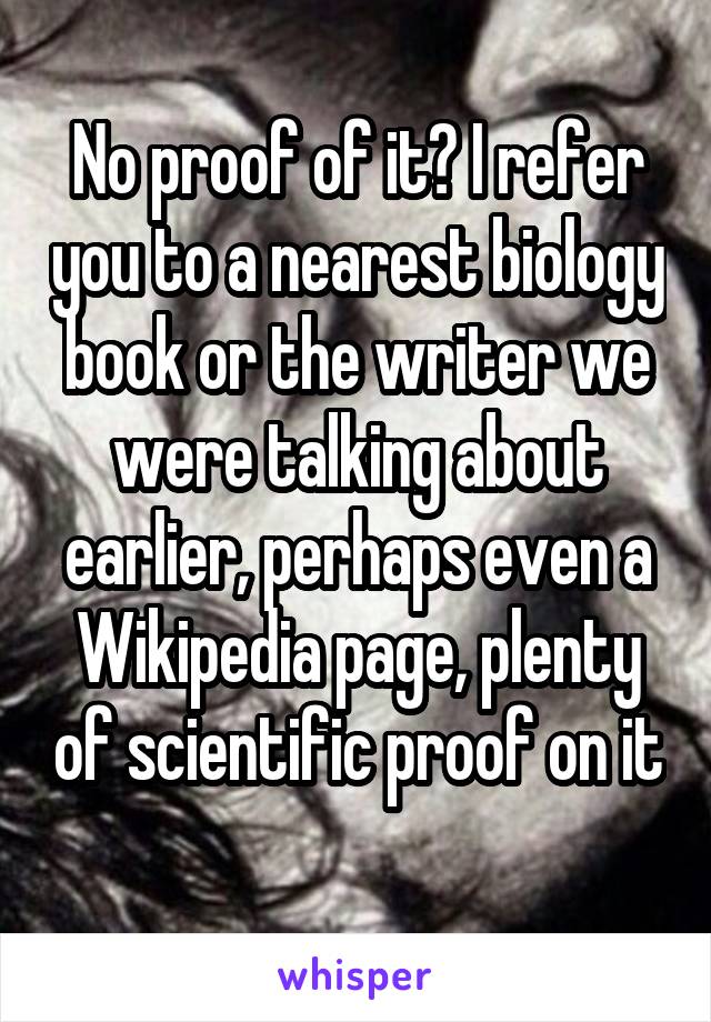 No proof of it? I refer you to a nearest biology book or the writer we were talking about earlier, perhaps even a Wikipedia page, plenty of scientific proof on it 