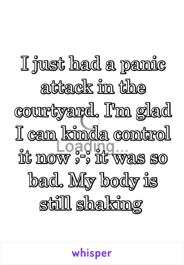 I just had a panic attack in the courtyard. I'm glad I can kinda control it now ;-; it was so bad. My body is still shaking 