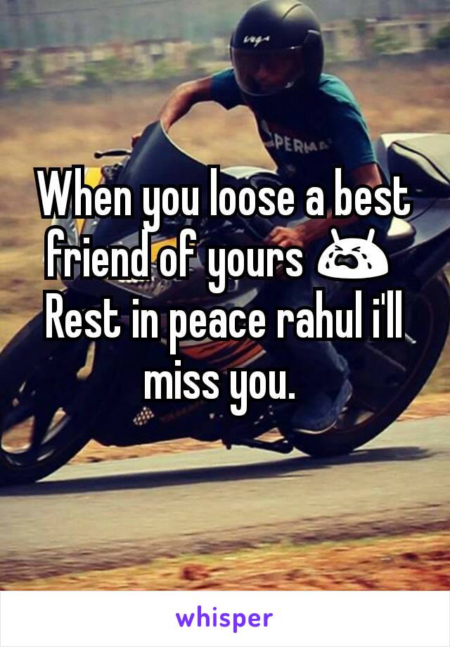 When you loose a best friend of yours 😭 
Rest in peace rahul i'll miss you. 