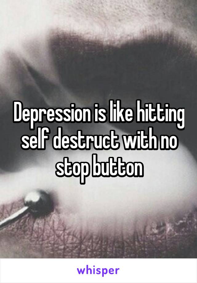 Depression is like hitting self destruct with no stop button