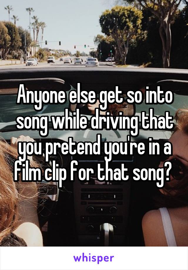 Anyone else get so into song while driving that you pretend you're in a film clip for that song? 