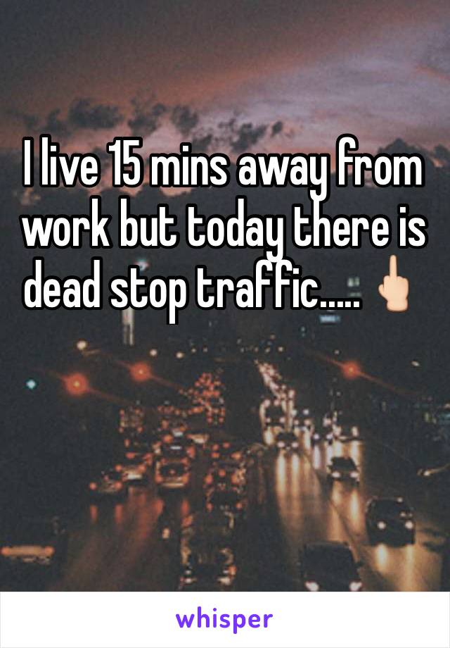 I live 15 mins away from work but today there is dead stop traffic.....🖕🏻