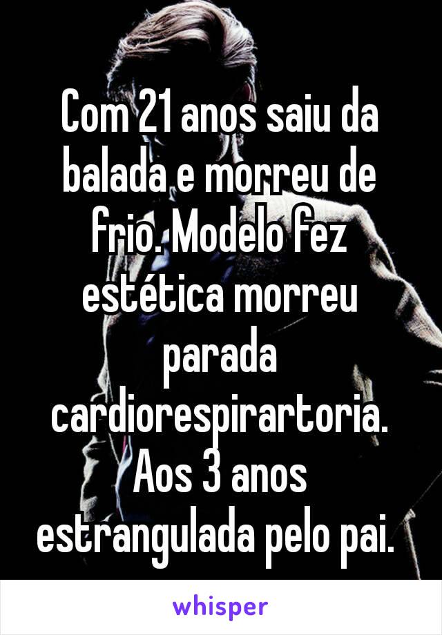 Com 21 anos saiu da balada e morreu de frio. Modelo fez estética morreu parada cardiorespirartoria. Aos 3 anos estrangulada pelo pai. 