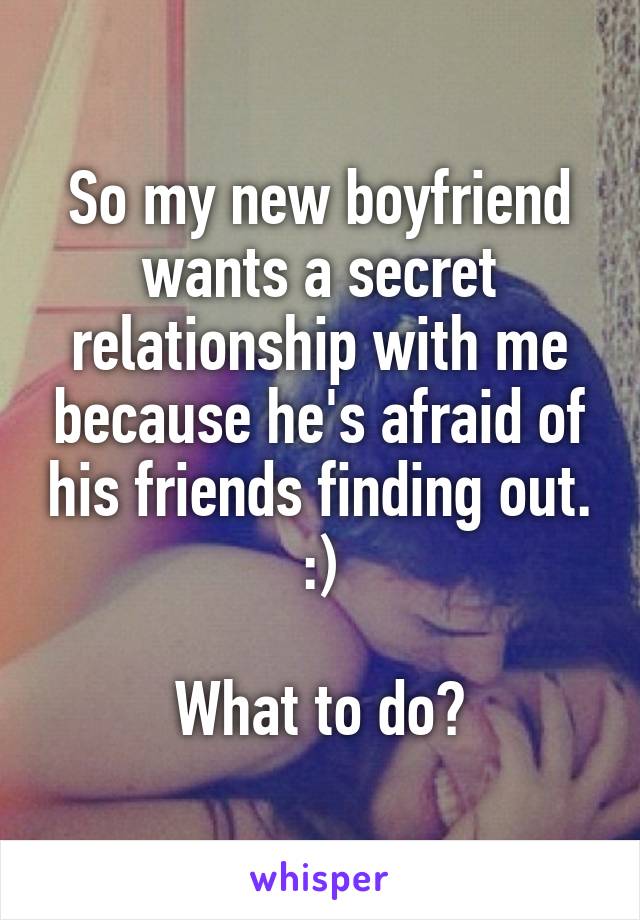 So my new boyfriend wants a secret relationship with me because he's afraid of his friends finding out.
:)

What to do?